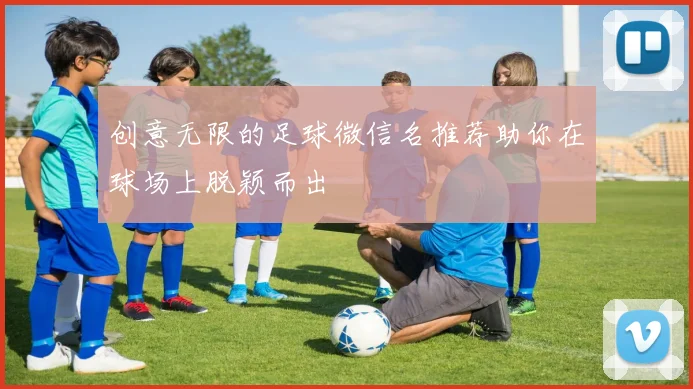 创意无限的足球微信名推荐助你在球场上脱颖而出