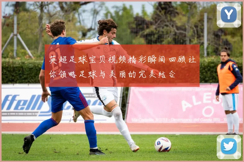 英超足球宝贝视频精彩瞬间回顾让你领略足球与美丽的完美结合