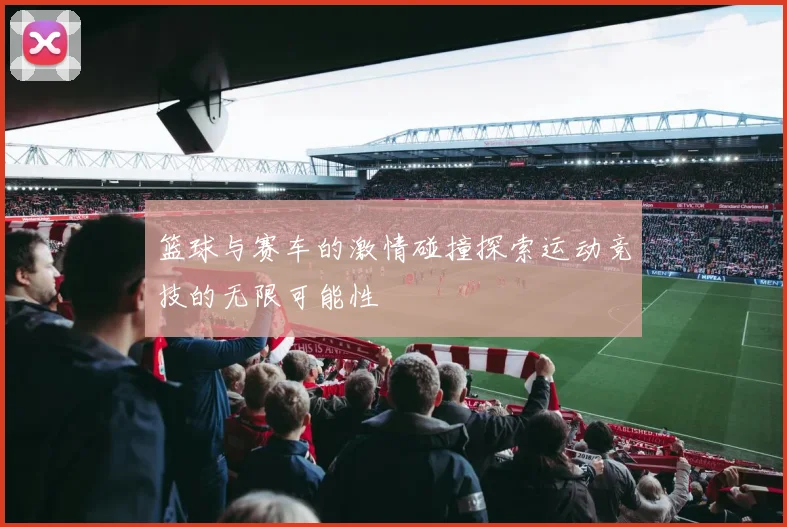 篮球与赛车的激情碰撞探索运动竞技的无限可能性
