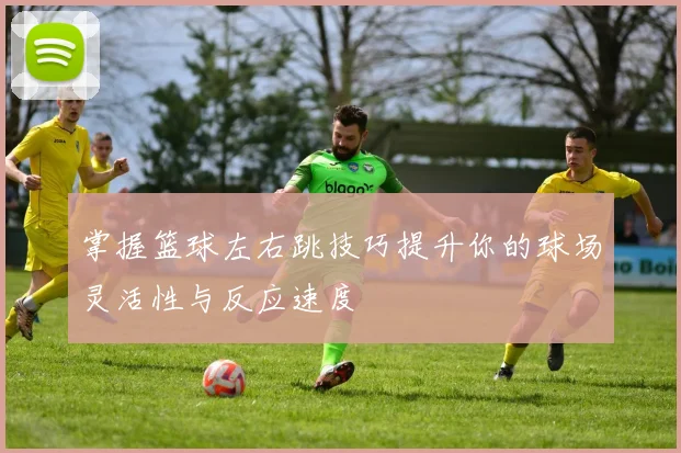 掌握篮球左右跳技巧提升你的球场灵活性与反应速度
