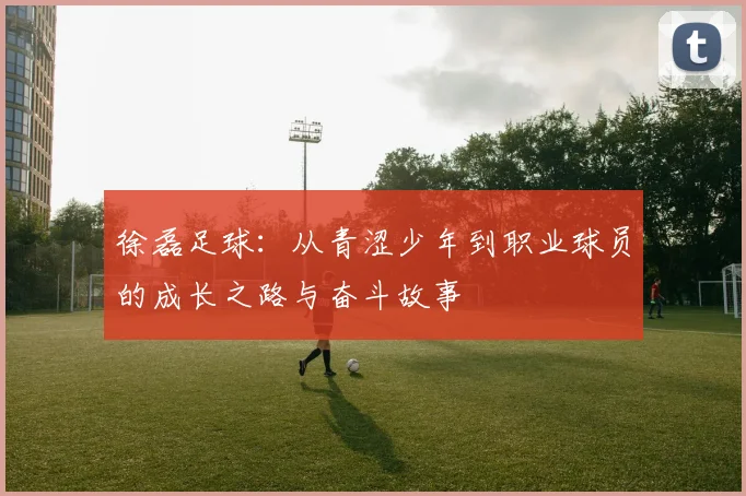 徐磊足球：从青涩少年到职业球员的成长之路与奋斗故事