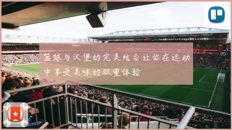 篮球与汉堡的完美结合让你在运动中享受美味的双重体验