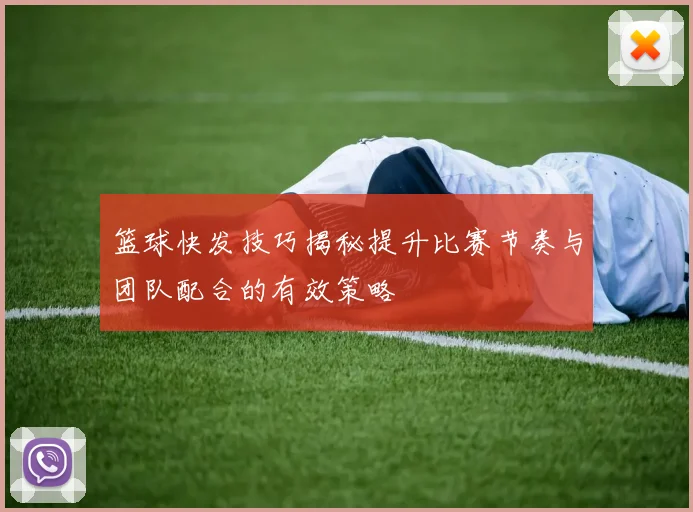 篮球快发技巧揭秘提升比赛节奏与团队配合的有效策略