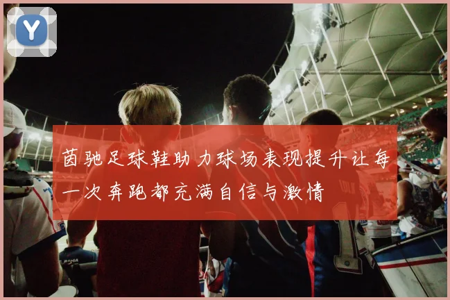 茵驰足球鞋助力球场表现提升让每一次奔跑都充满自信与激情
