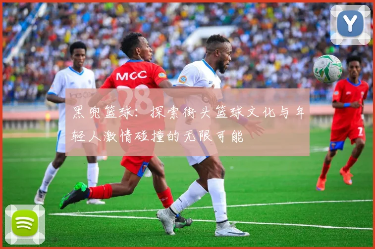 黑兜篮球：探索街头篮球文化与年轻人激情碰撞的无限可能