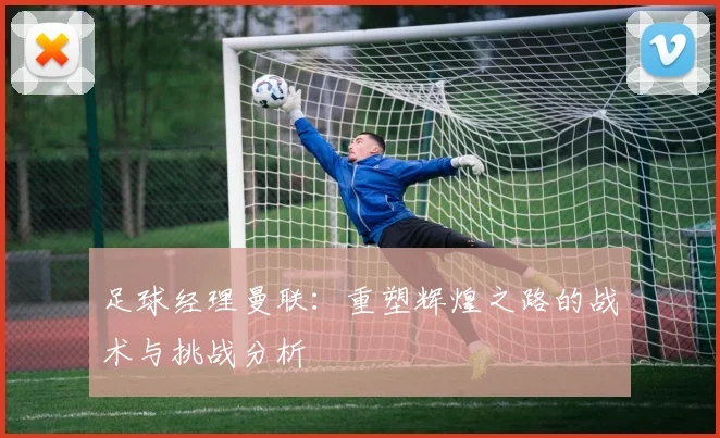 足球经理曼联：重塑辉煌之路的战术与挑战分析