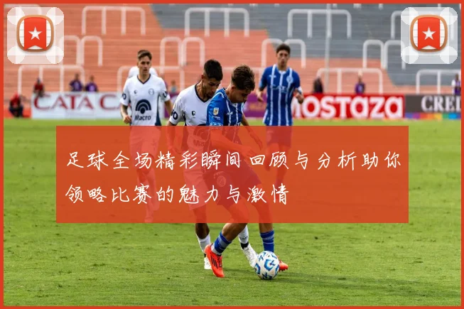 足球全场精彩瞬间回顾与分析助你领略比赛的魅力与激情