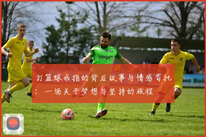 打篮球戒指的背后故事与情感寄托：一场关于梦想与坚持的旅程