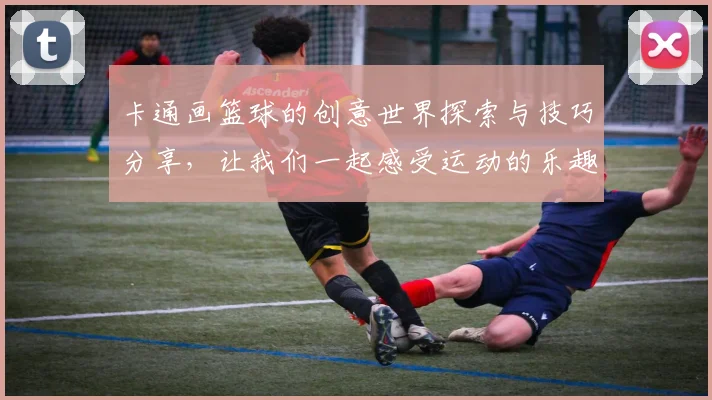 卡通画篮球的创意世界探索与技巧分享，让我们一起感受运动的乐趣与艺术的结合